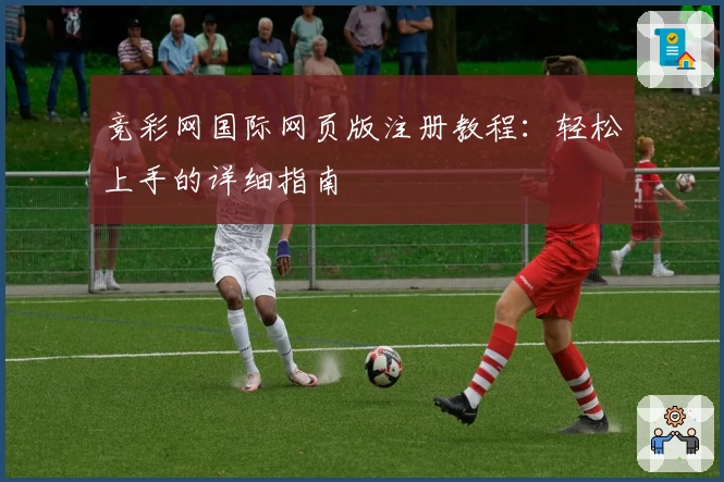 竞彩网国际网页版注册教程:轻松上手的详细指南