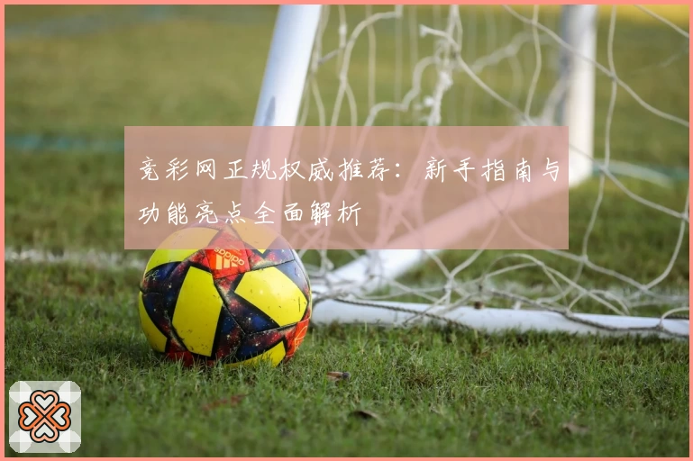 竞彩网正规权威推荐：新手指南与功能亮点全面解析
