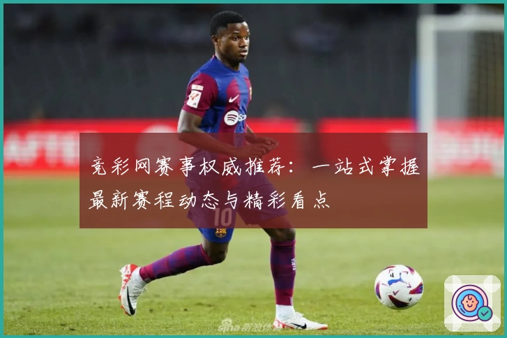 竞彩网赛事权威推荐：一站式掌握最新赛程动态与精彩看点
