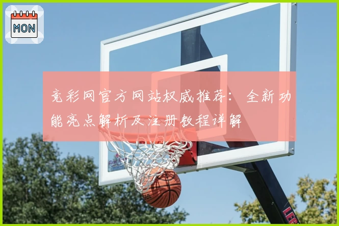 竞彩网官方网站权威推荐：全新功能亮点解析及注册教程详解