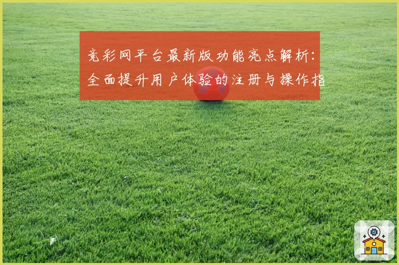 竞彩网平台最新版功能亮点解析：全面提升用户体验的注册与操作指南