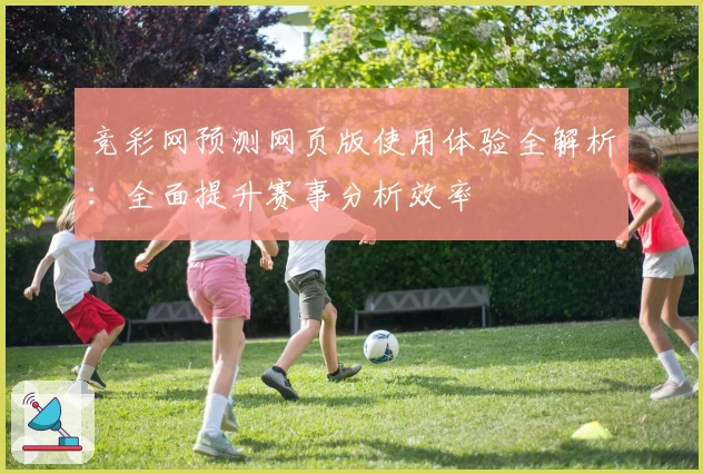 竞彩网预测网页版使用体验全解析：全面提升赛事分析效率