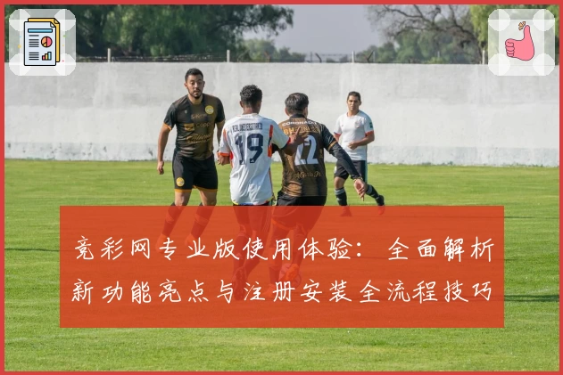 竞彩网专业版使用体验：全面解析新功能亮点与注册安装全流程技巧