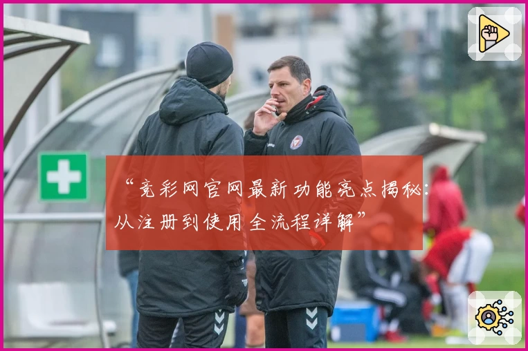 “竞彩网官网最新功能亮点揭秘：从注册到使用全流程详解”