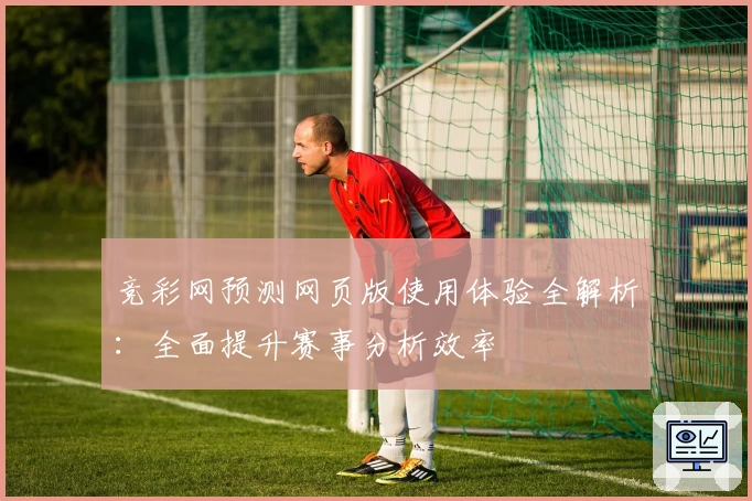 竞彩网预测网页版使用体验全解析：全面提升赛事分析效率