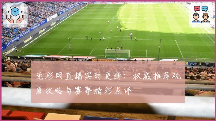 竞彩网直播实时更新：权威推荐观看攻略与赛事精彩点评