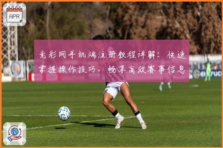 竞彩网手机端注册教程详解：快速掌握操作技巧，畅享高效赛事信息服务