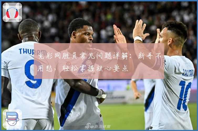 竞彩网胜负常见问题详解：新手不用愁，轻松掌握核心要点