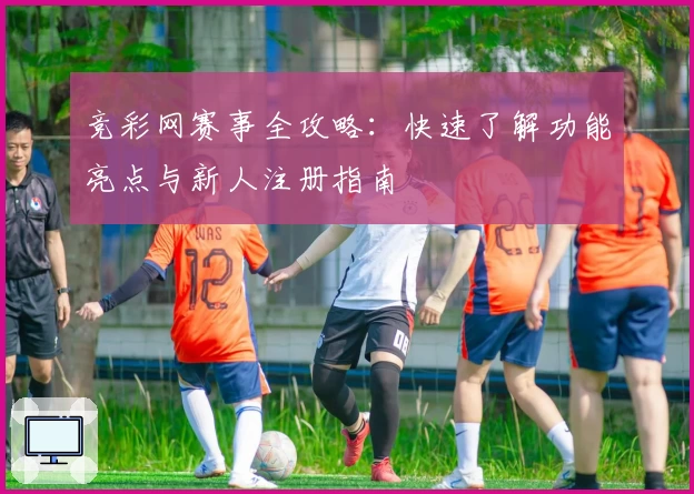 竞彩网赛事全攻略：快速了解功能亮点与新人注册指南