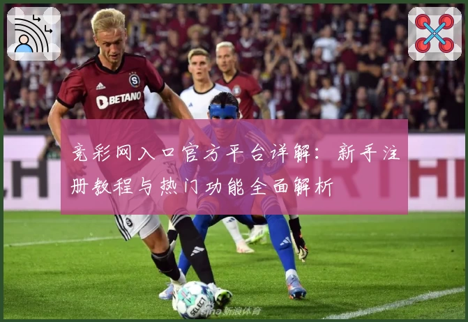 竞彩网入口官方平台详解：新手注册教程与热门功能全面解析