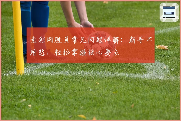 竞彩网胜负常见问题详解：新手不用愁，轻松掌握核心要点