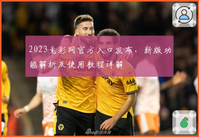 2023竞彩网官方入口发布，新版功能解析及使用教程详解