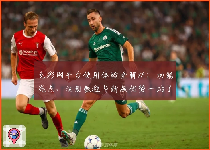 竞彩网平台使用体验全解析：功能亮点、注册教程与新版优势一站了解