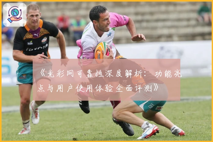 《竞彩网可靠性深度解析：功能亮点与用户使用体验全面评测》