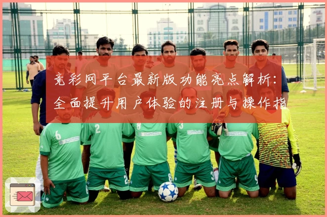 竞彩网平台最新版功能亮点解析：全面提升用户体验的注册与操作指南
