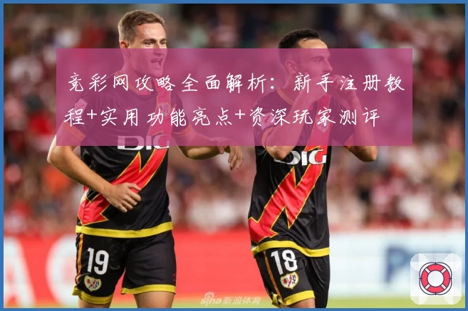 竞彩网攻略全面解析：新手注册教程+实用功能亮点+资深玩家测评