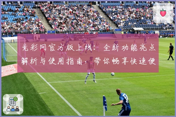 竞彩网官方版上线:全新功能亮点解析与使用指南,带你畅享快速便捷的赛事体验
