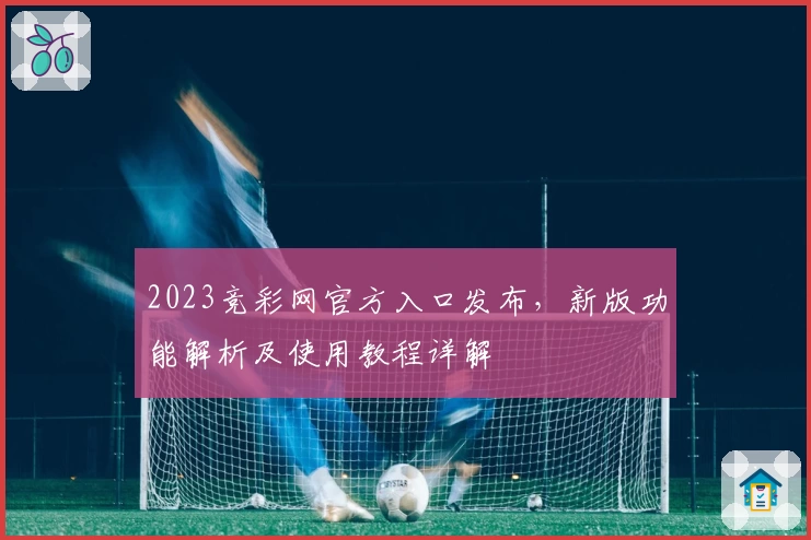 2023竞彩网官方入口发布，新版功能解析及使用教程详解
