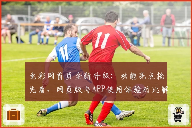 竞彩网首页全新升级：功能亮点抢先看，网页版与APP使用体验对比解析