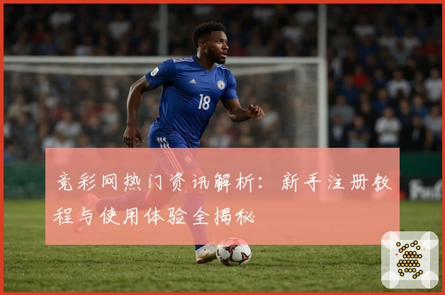竞彩网热门资讯解析：新手注册教程与使用体验全揭秘