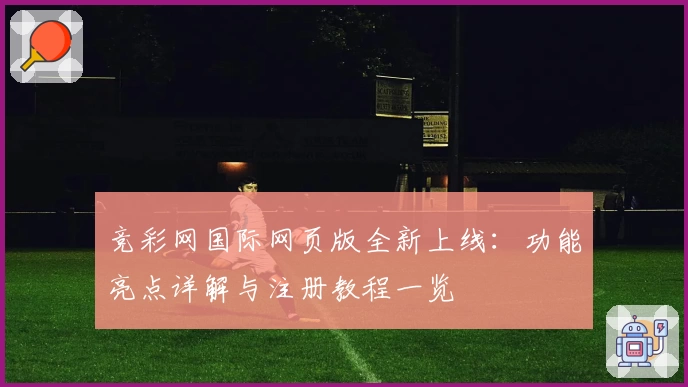 竞彩网国际网页版全新上线：功能亮点详解与注册教程一览