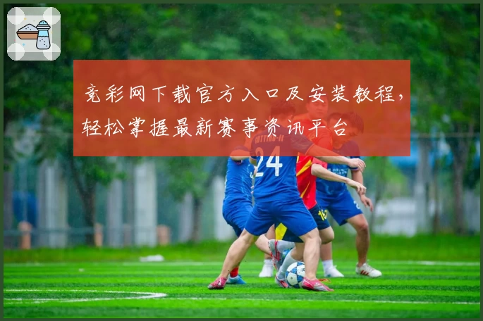 竞彩网下载官方入口及安装教程，轻松掌握最新赛事资讯平台