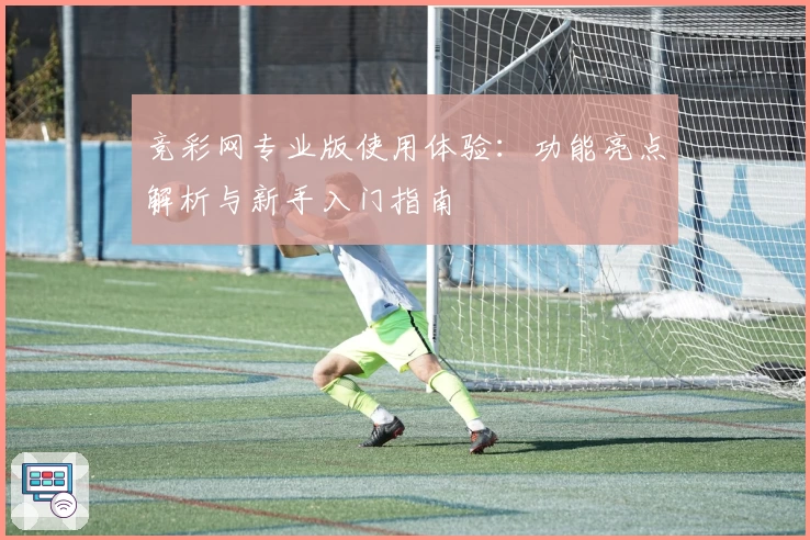 竞彩网专业版使用体验：功能亮点解析与新手入门指南