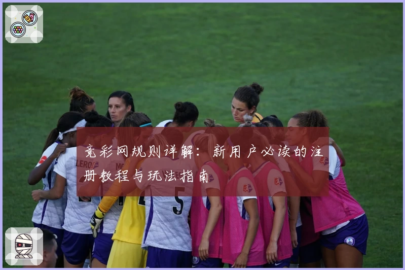 竞彩网规则详解：新用户必读的注册教程与玩法指南