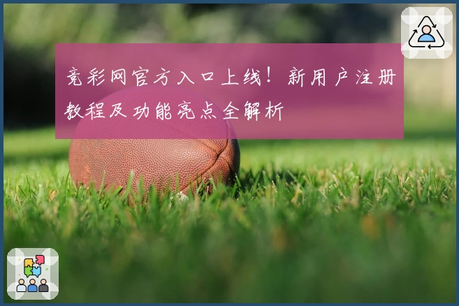 竞彩网官方入口上线！新用户注册教程及功能亮点全解析