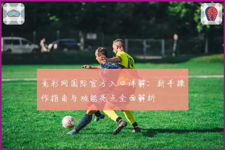 竞彩网国际官方入口详解:新手操作指南与功能亮点全面解析
