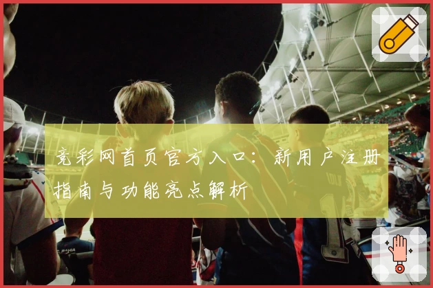 竞彩网首页官方入口：新用户注册指南与功能亮点解析