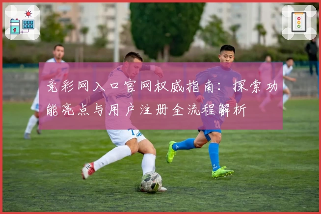 竞彩网入口官网权威指南：探索功能亮点与用户注册全流程解析