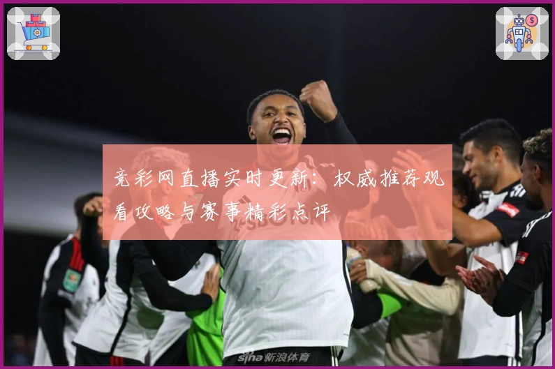 竞彩网直播实时更新：权威推荐观看攻略与赛事精彩点评