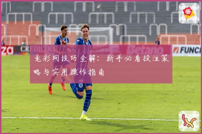 竞彩网技巧全解：新手必看投注策略与实用操作指南