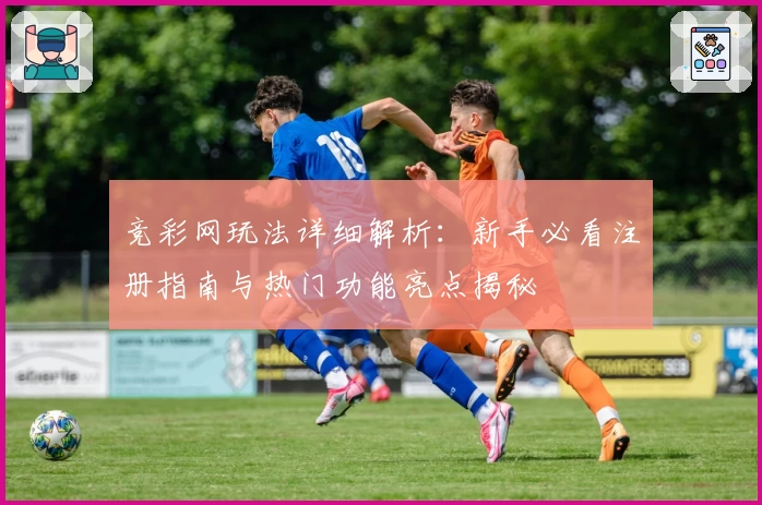 竞彩网玩法详细解析：新手必看注册指南与热门功能亮点揭秘