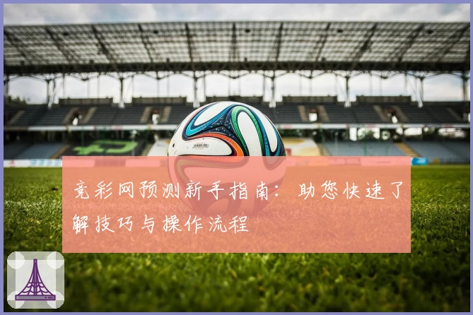 竞彩网预测新手指南：助您快速了解技巧与操作流程