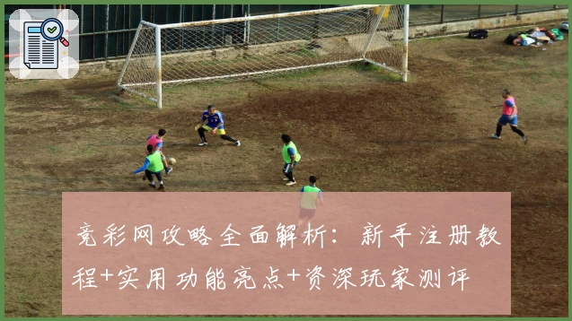竞彩网攻略全面解析：新手注册教程+实用功能亮点+资深玩家测评