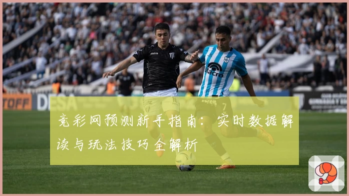 竞彩网预测新手指南:实时数据解读与玩法技巧全解析