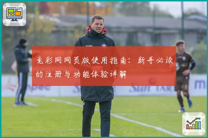 竞彩网网页版使用指南：新手必读的注册与功能体验详解