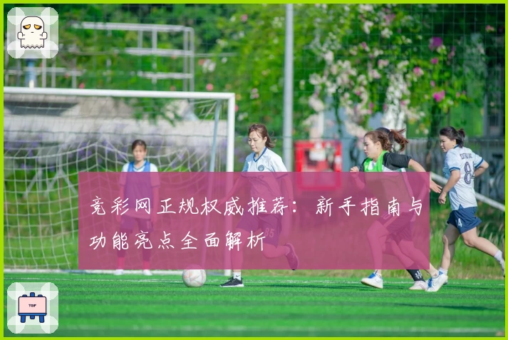 竞彩网正规权威推荐：新手指南与功能亮点全面解析