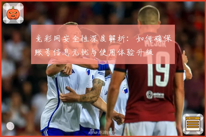 竞彩网安全性深度解析：如何确保账号信息无忧与使用体验升级