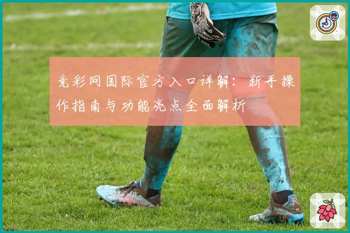 竞彩网国际官方入口详解：新手操作指南与功能亮点全面解析