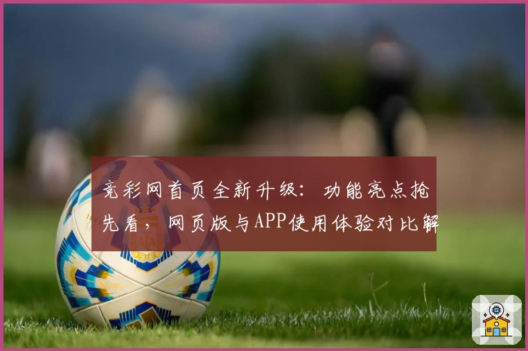 竞彩网首页全新升级：功能亮点抢先看，网页版与APP使用体验对比解析