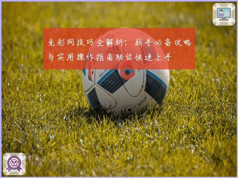 竞彩网技巧全解析：新手必备攻略与实用操作指南助你快速上手