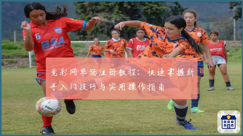 竞彩网单场注册教程：快速掌握新手入门技巧与实用操作指南