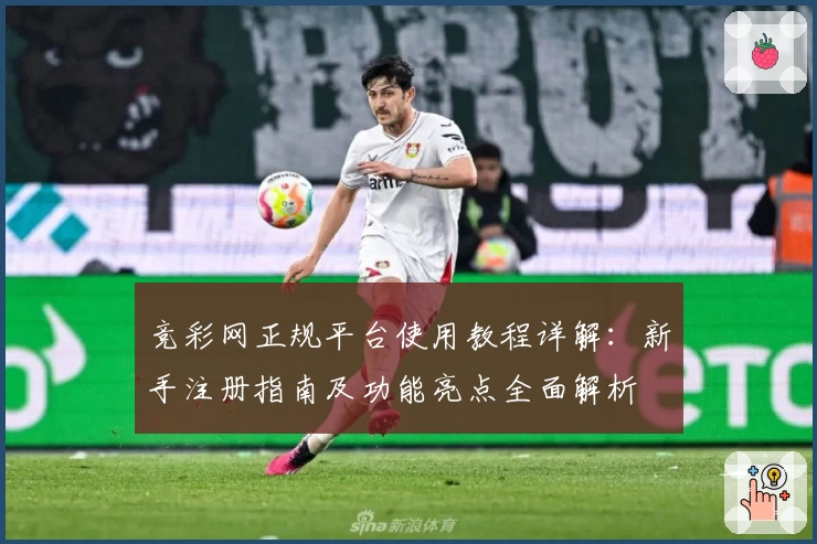 竞彩网正规平台使用教程详解：新手注册指南及功能亮点全面解析