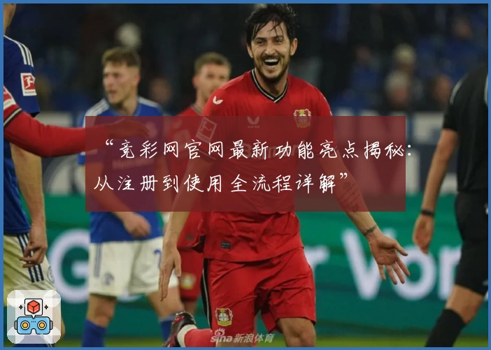 “竞彩网官网最新功能亮点揭秘：从注册到使用全流程详解”