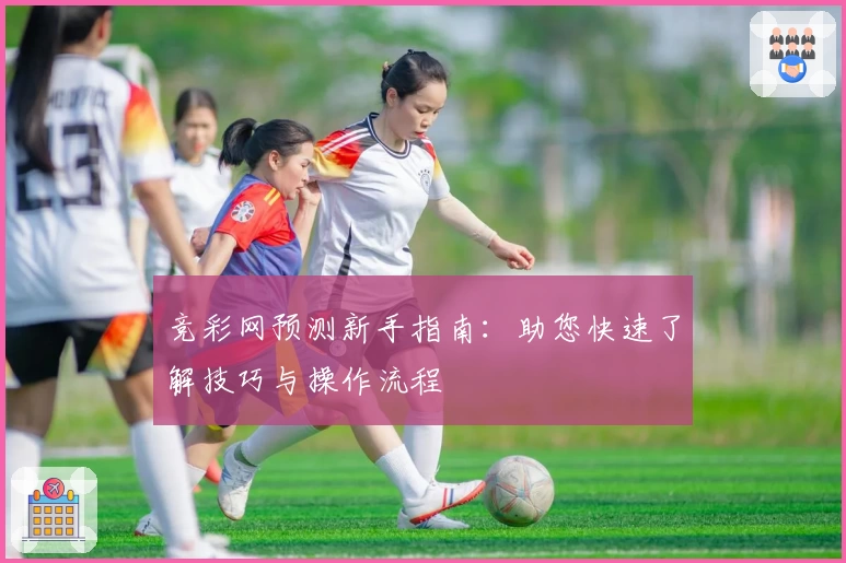 竞彩网预测新手指南：助您快速了解技巧与操作流程