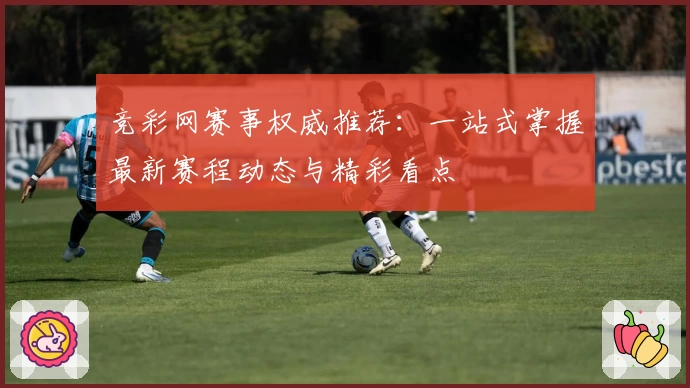 竞彩网赛事权威推荐：一站式掌握最新赛程动态与精彩看点