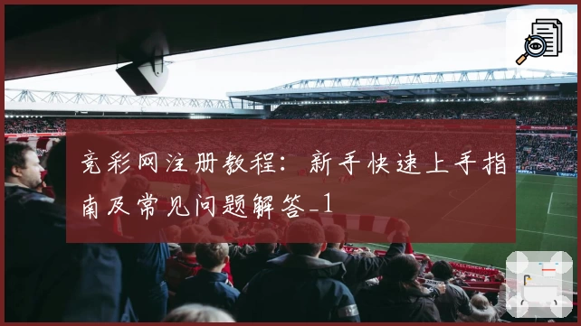 竞彩网注册教程：新手快速上手指南及常见问题解答_1